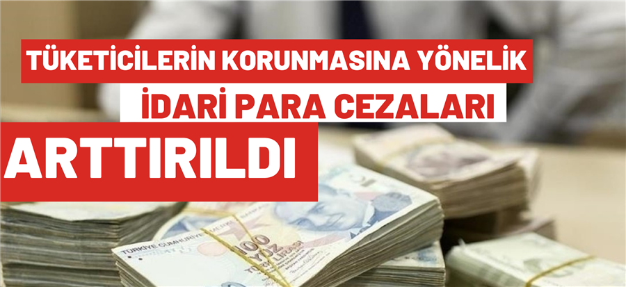 6502 sayılı Tüketicinin Korunması Hakkında Kanunda Öngörülen İdari Para Cezaları Arttırıldı.